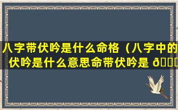 八字带伏吟是什么命格（八字中的伏吟是什么意思命带伏吟是 💐 好事还是坏事）